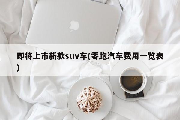 即将上市新款suv车(零跑汽车费用一览表)