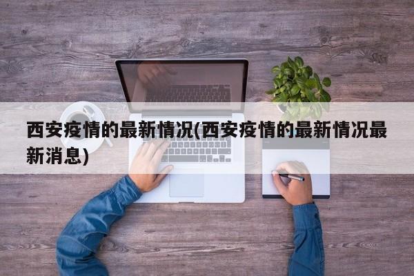 西安疫情的最新情况(西安疫情的最新情况最新消息)