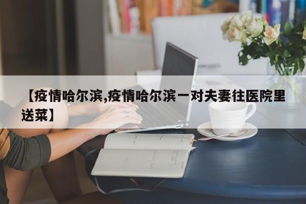 【疫情哈尔滨,疫情哈尔滨一对夫妻往医院里送菜】