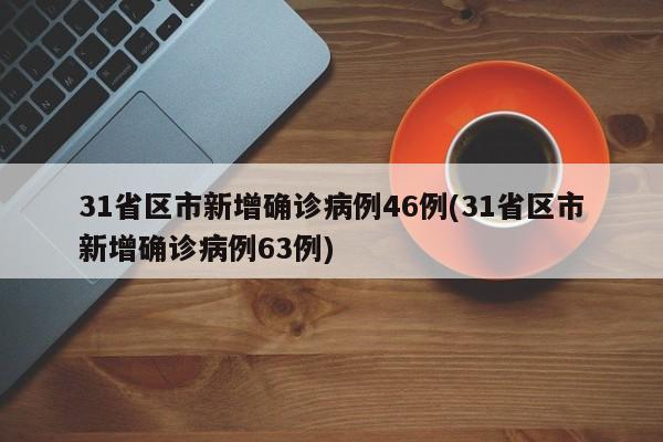 31省区市新增确诊病例46例(31省区市新增确诊病例63例)
