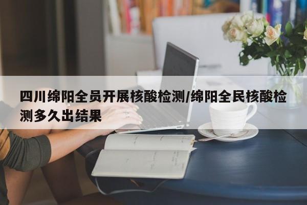 四川绵阳全员开展核酸检测/绵阳全民核酸检测多久出结果