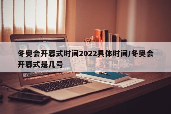 冬奥会开幕式时间2022具体时间/冬奥会开幕式是几号