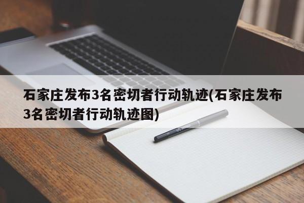 石家庄发布3名密切者行动轨迹(石家庄发布3名密切者行动轨迹图)