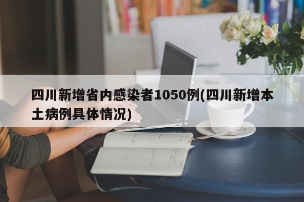四川新增省内感染者1050例(四川新增本土病例具体情况)