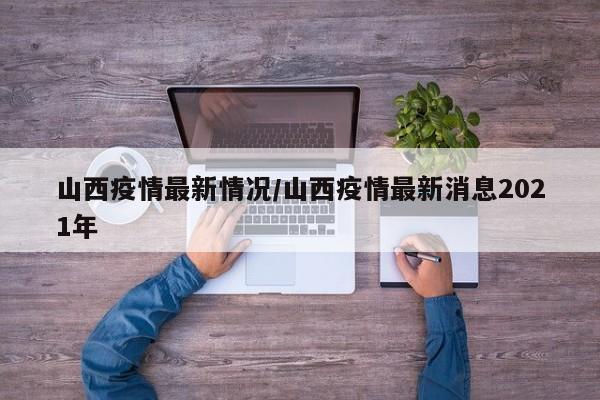 山西疫情最新情况/山西疫情最新消息2021年