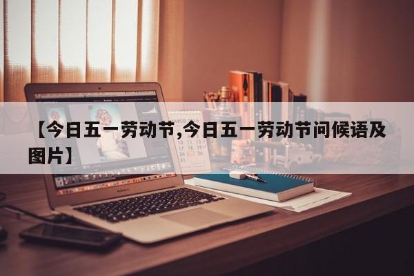 【今日五一劳动节,今日五一劳动节问候语及图片】