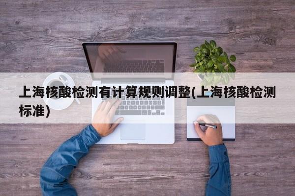 上海核酸检测有计算规则调整(上海核酸检测标准)