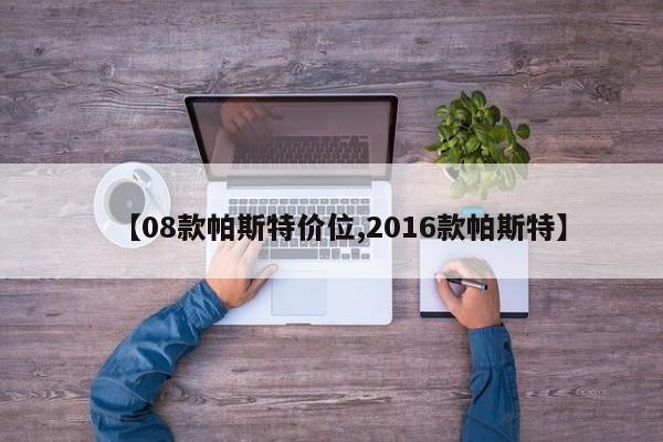 【08款帕斯特价位,2016款帕斯特】