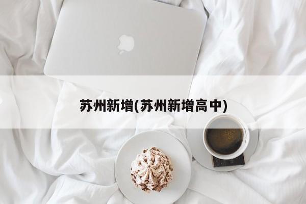 苏州新增(苏州新增高中)