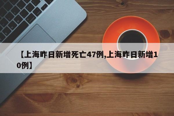 【上海昨日新增死亡47例,上海昨日新增10例】