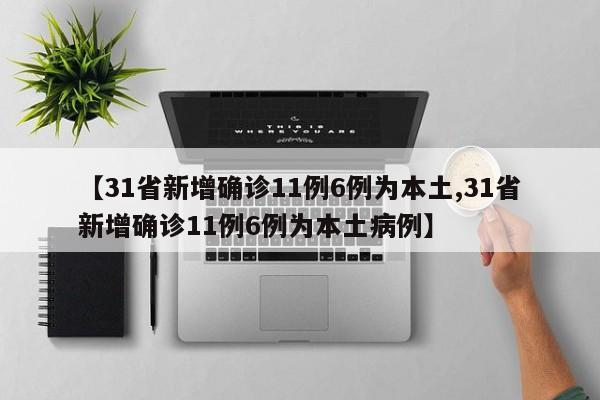 【31省新增确诊11例6例为本土,31省新增确诊11例6例为本土病例】