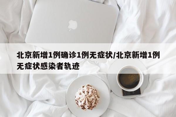 北京新增1例确诊1例无症状/北京新增1例无症状感染者轨迹