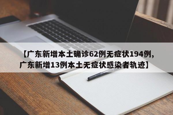 【广东新增本土确诊62例无症状194例,广东新增13例本土无症状感染者轨迹】