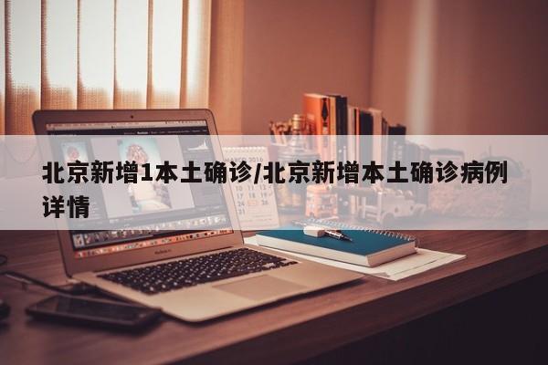 北京新增1本土确诊/北京新增本土确诊病例详情