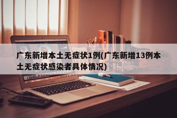 广东新增本土无症状1例(广东新增13例本土无症状感染者具体情况)