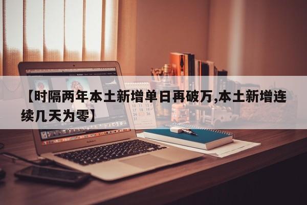 【时隔两年本土新增单日再破万,本土新增连续几天为零】