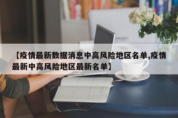 【疫情最新数据消息中高风险地区名单,疫情最新中高风险地区最新名单】