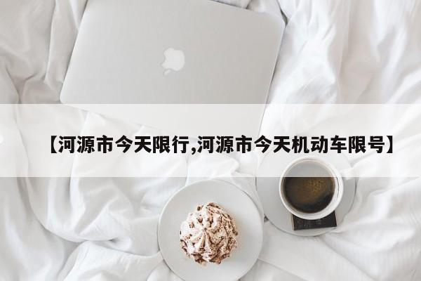 【河源市今天限行,河源市今天机动车限号】