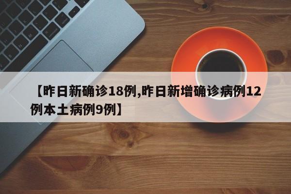 【昨日新确诊18例,昨日新增确诊病例12例本土病例9例】