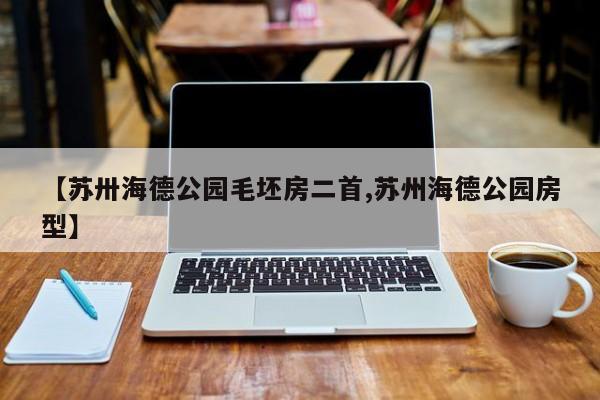 【苏卅海德公园毛坯房二首,苏州海德公园房型】