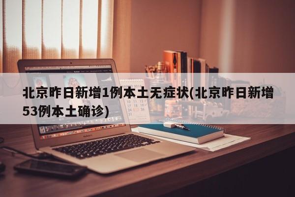 北京昨日新增1例本土无症状(北京昨日新增53例本土确诊)