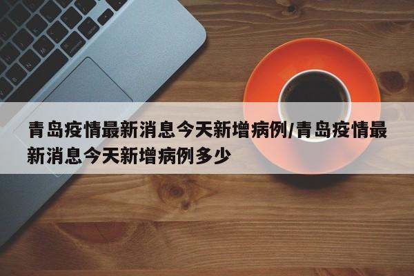 青岛疫情最新消息今天新增病例/青岛疫情最新消息今天新增病例多少