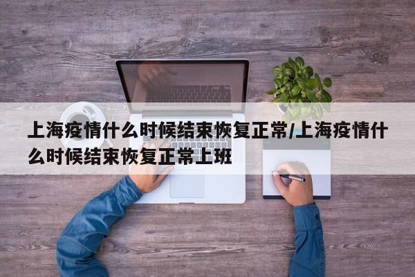 上海疫情什么时候结束恢复正常/上海疫情什么时候结束恢复正常上班