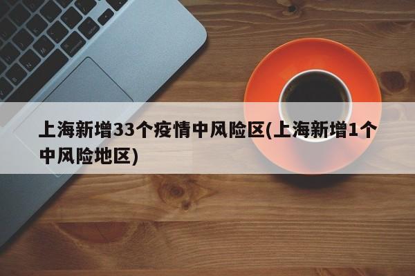 上海新增33个疫情中风险区(上海新增1个中风险地区)