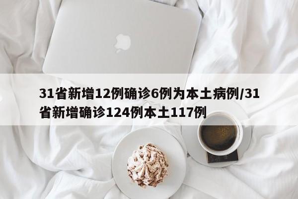 31省新增12例确诊6例为本土病例/31省新增确诊124例本土117例