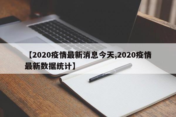 【2020疫情最新消息今天,2020疫情最新数据统计】