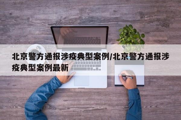 北京警方通报涉疫典型案例/北京警方通报涉疫典型案例最新