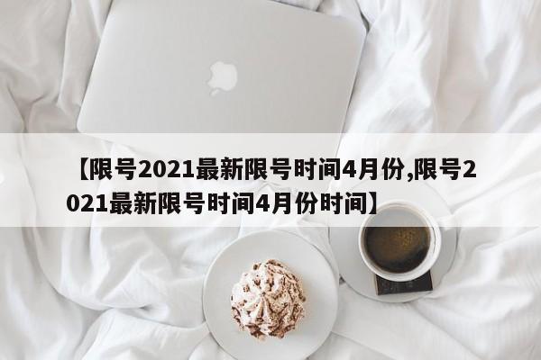【限号2021最新限号时间4月份,限号2021最新限号时间4月份时间】