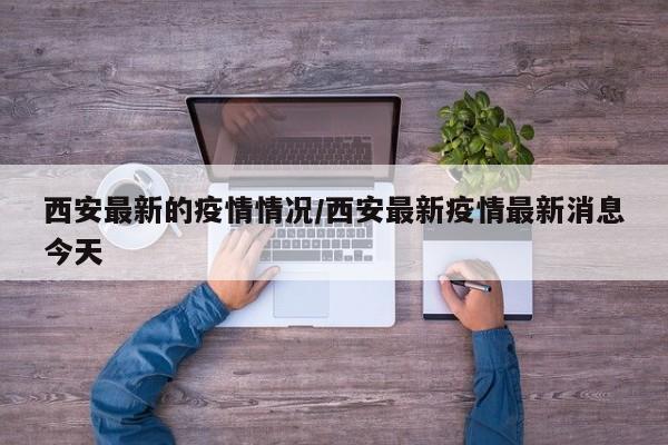 西安最新的疫情情况/西安最新疫情最新消息今天