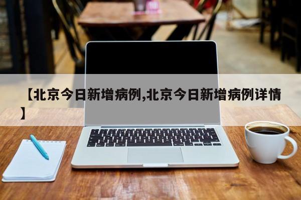【北京今日新增病例,北京今日新增病例详情】