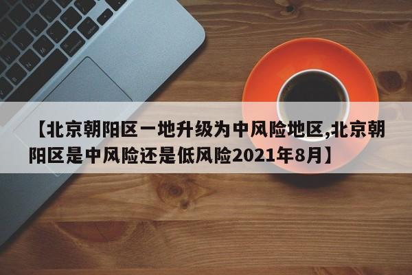 【北京朝阳区一地升级为中风险地区,北京朝阳区是中风险还是低风险2021年8月】