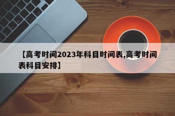 【高考时间2023年科目时间表,高考时间表科目安排】