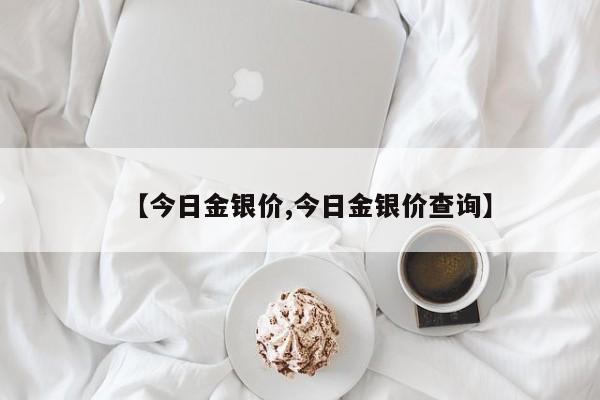 【今日金银价,今日金银价查询】