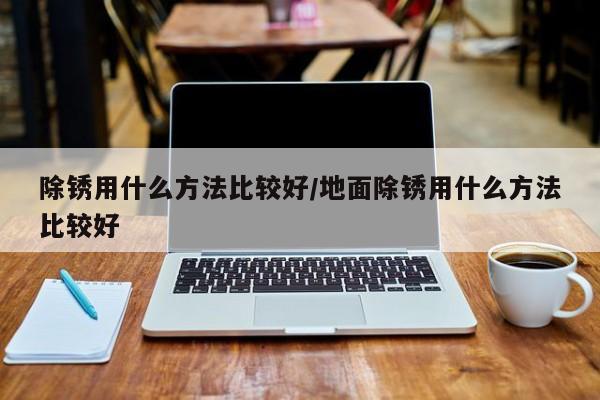 除锈用什么方法比较好/地面除锈用什么方法比较好