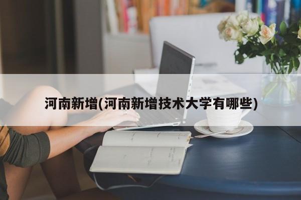 河南新增(河南新增技术大学有哪些)