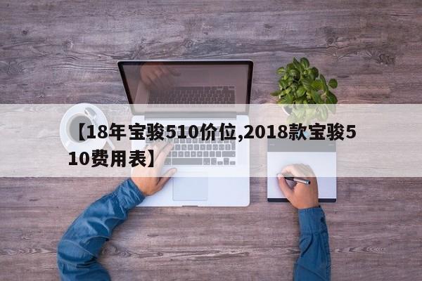【18年宝骏510价位,2018款宝骏510费用表】