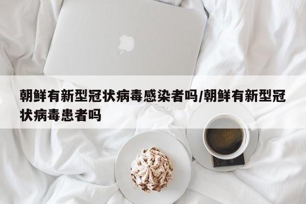 朝鲜有新型冠状病毒感染者吗/朝鲜有新型冠状病毒患者吗