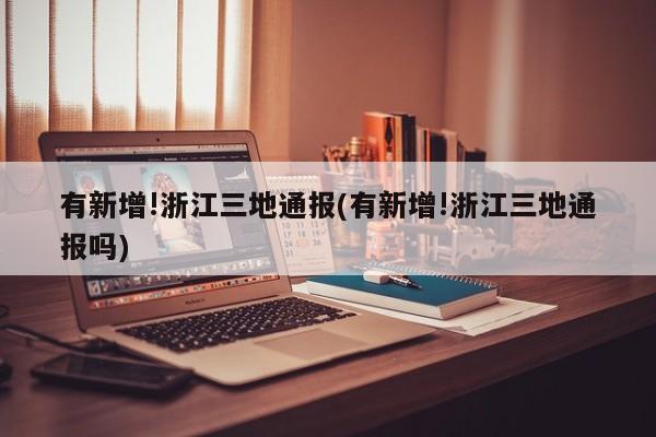 有新增!浙江三地通报(有新增!浙江三地通报吗)
