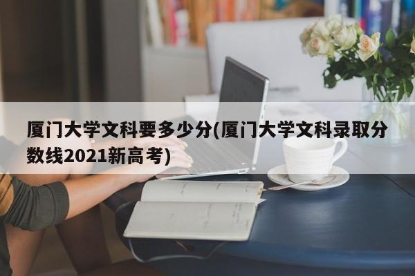 厦门大学文科要多少分(厦门大学文科录取分数线2021新高考)