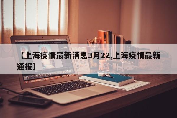 【上海疫情最新消息3月22,上海疫情最新通报】