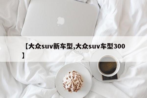 【大众suv新车型,大众suv车型300】