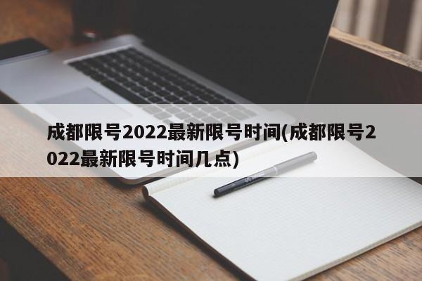 成都限号2022最新限号时间(成都限号2022最新限号时间几点)