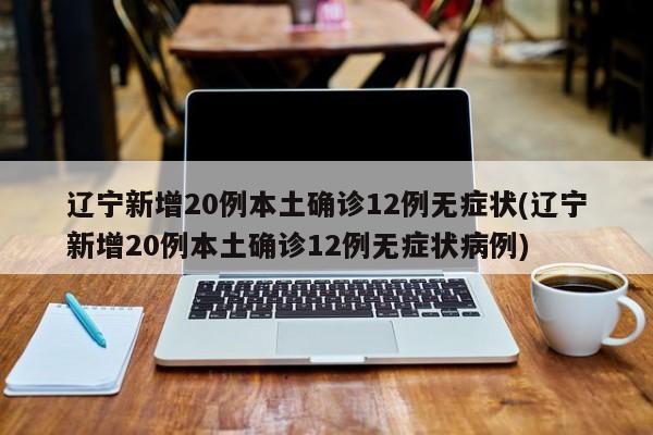 辽宁新增20例本土确诊12例无症状(辽宁新增20例本土确诊12例无症状病例)