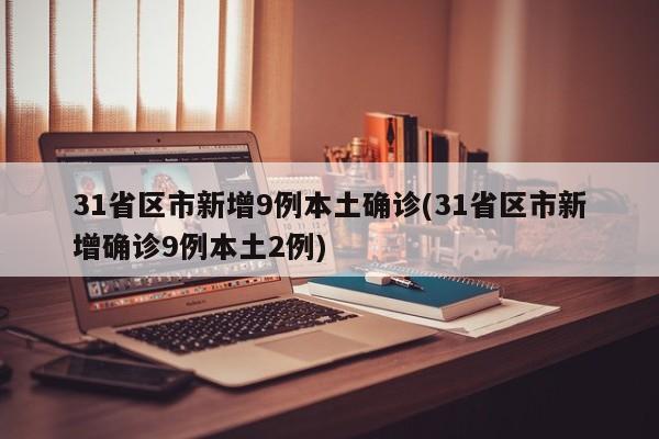 31省区市新增9例本土确诊(31省区市新增确诊9例本土2例)