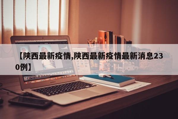 【陕西最新疫情,陕西最新疫情最新消息230例】