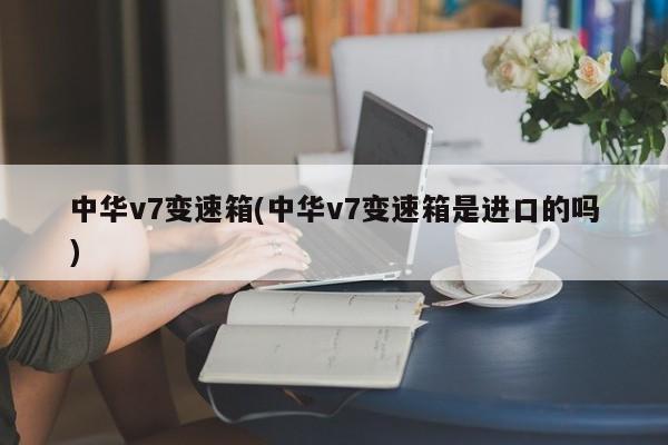 中华v7变速箱(中华v7变速箱是进口的吗)